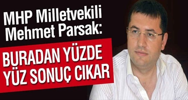 MHP´li Mehmet Parsak: Buradan Yüzde 100 Sonuç Çıkar 
