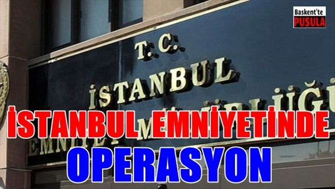İstanbul Emniyeti´nde büyük operasyon
