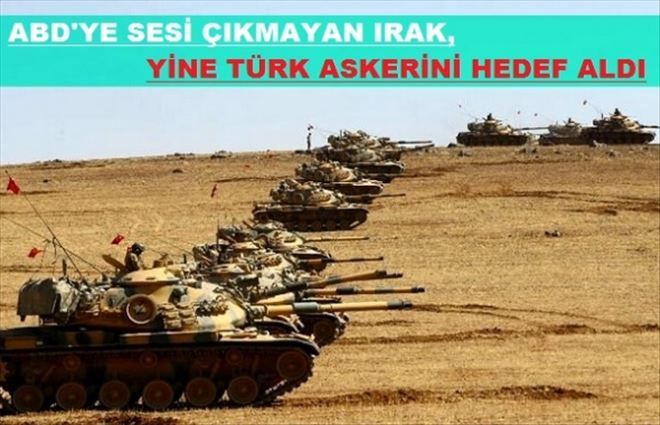 IRAK YÖNETİMİ YİNE TÜRK ASKERİNİ HEDEF ALDI