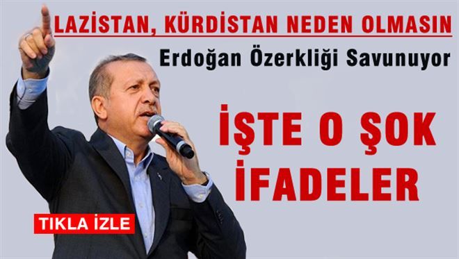 Erdoğan da özerklikten yana: ´Lazistan, Kürdistan neden olmasın´