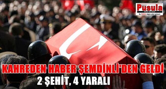 KAHREDEN HABER ŞEMDİNLİ´DEN GELDİ: 2 ŞEHİT 4 YARALI