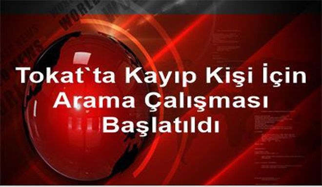 Tokat´ta Kayıp Kişi İçin Arama Çalışması Başlatıldı