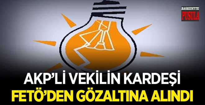 AKP´li Vekilin Kardeşi Fetö´den Gözaltına Alındı